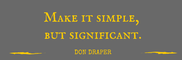 Make it simple, but significant. Don Draper.