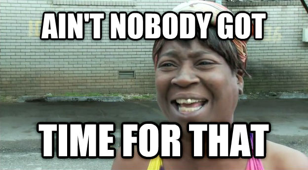 AIN'T NOBODY GOT TIME FO' THAT!