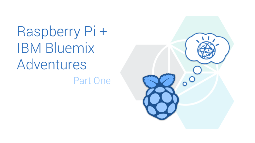 Raspberry Pi and IBM Bluemix Adventures Part One